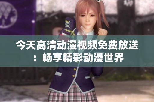 今天高清动漫视频免费放送：畅享精彩动漫世界
