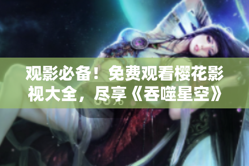 观影必备！免费观看樱花影视大全，尽享《吞噬星空》精彩影片