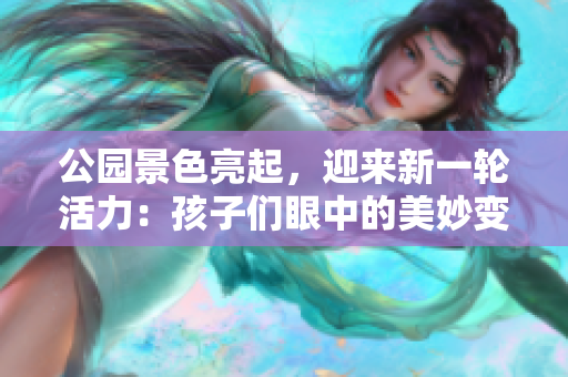公园景色亮起，迎来新一轮活力：孩子们眼中的美妙变化