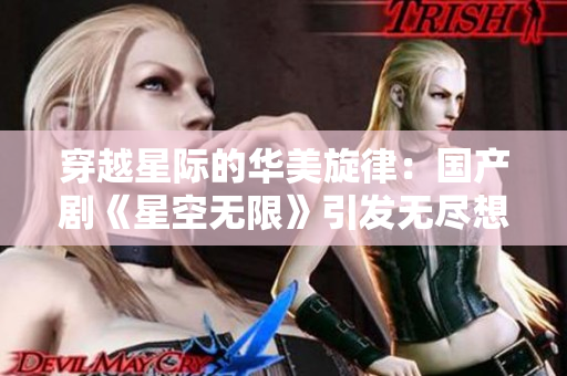 穿越星际的华美旋律：国产剧《星空无限》引发无尽想象