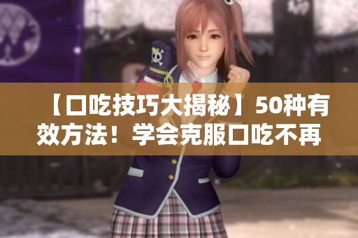 【口吃技巧大揭秘】50种有效方法！学会克服口吃不再尴尬