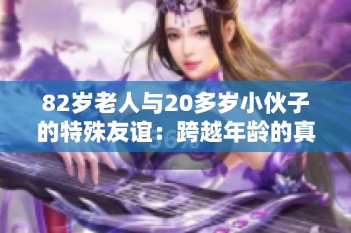 82岁老人与20多岁小伙子的特殊友谊：跨越年龄的真情连接