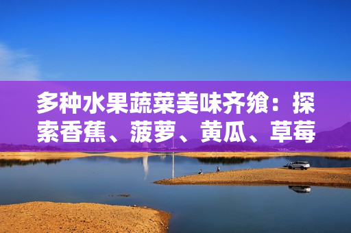 多种水果蔬菜美味齐飨：探索香蕉、菠萝、黄瓜、草莓、樱桃、榴莲和茄子的丰富滋味