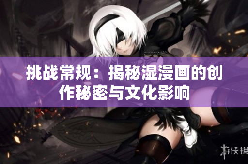 挑战常规：揭秘湿漫画的创作秘密与文化影响
