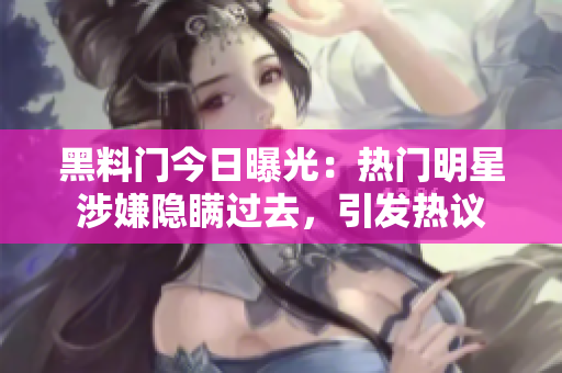 黑料门今日曝光：热门明星涉嫌隐瞒过去，引发热议
