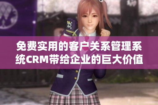 免费实用的客户关系管理系统CRM带给企业的巨大价值