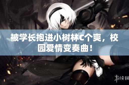 被学长抱进小树林C个爽，校园爱情变奏曲！