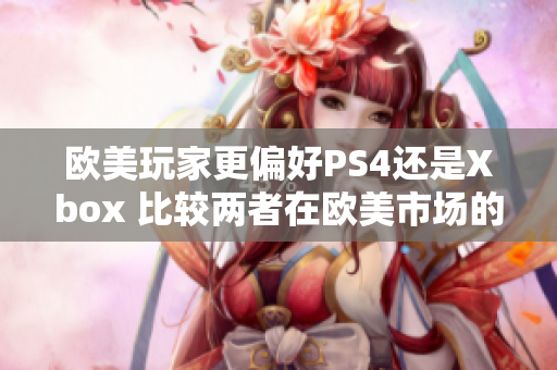 欧美玩家更偏好PS4还是Xbox 比较两者在欧美市场的流行趋势