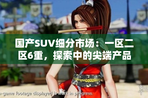 国产SUV细分市场：一区二区6重，探索中的尖端产品