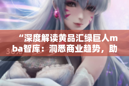 “深度解读黄品汇绿巨人mba智库：洞悉商业趋势，助力职场发展”