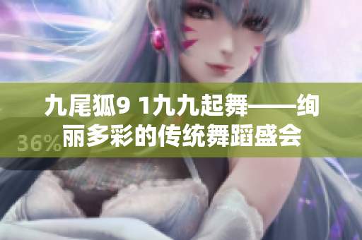 九尾狐9 1九九起舞——绚丽多彩的传统舞蹈盛会
