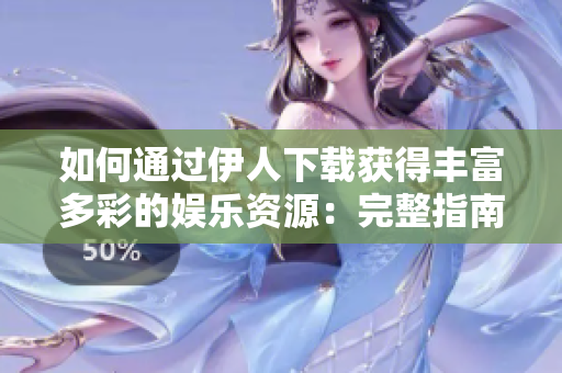 如何通过伊人下载获得丰富多彩的娱乐资源：完整指南