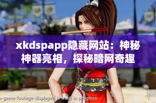 xkdspapp隐藏网站：神秘神器亮相，探秘暗网奇趣