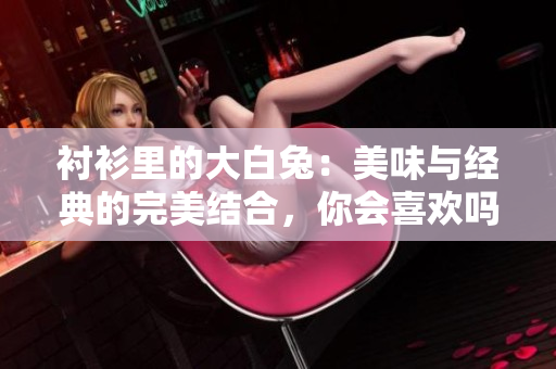 衬衫里的大白兔：美味与经典的完美结合，你会喜欢吗？