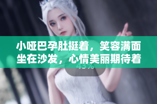 小哑巴孕肚挺着，笑容满面坐在沙发，心情美丽期待着……
