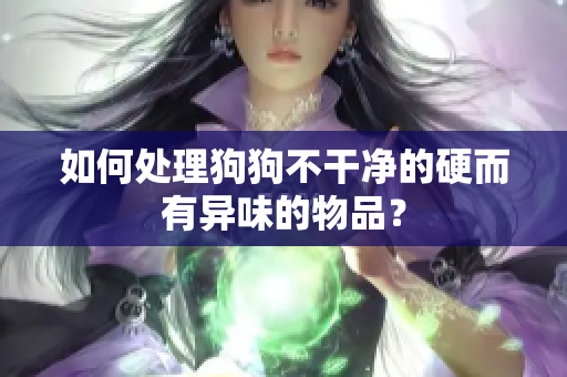 如何处理狗狗不干净的硬而有异味的物品？