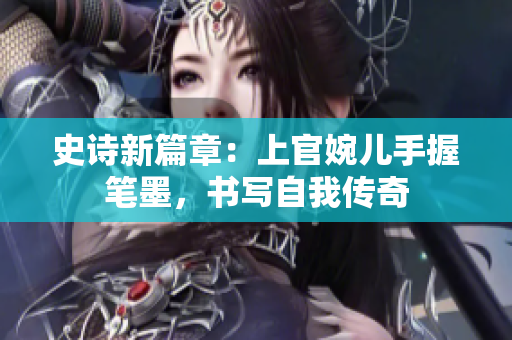 史诗新篇章：上官婉儿手握笔墨，书写自我传奇