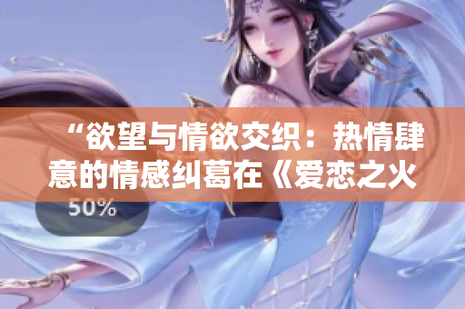 “欲望与情欲交织：热情肆意的情感纠葛在《爱恋之火》中绽放”