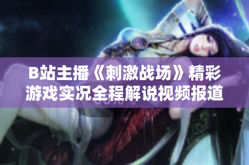 B站主播《刺激战场》精彩游戏实况全程解说视频报道