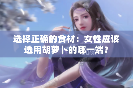 选择正确的食材：女性应该选用胡萝卜的哪一端？