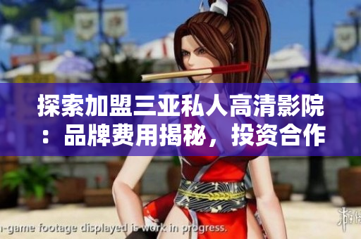 探索加盟三亚私人高清影院：品牌费用揭秘，投资合作一览