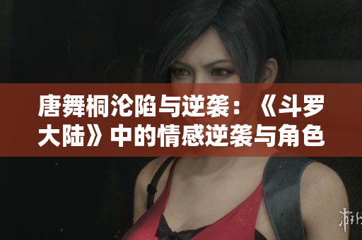 唐舞桐沦陷与逆袭：《斗罗大陆》中的情感逆袭与角色命运转折
