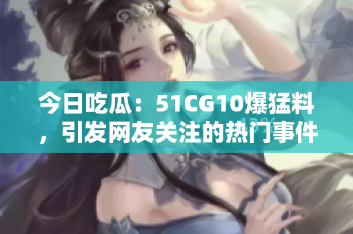 今日吃瓜：51CG10爆猛料，引发网友关注的热门事件