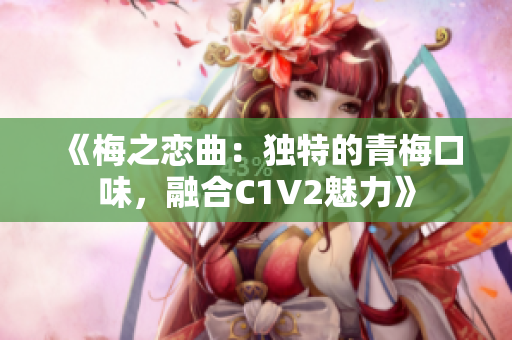 《梅之恋曲：独特的青梅口味，融合C1V2魅力》