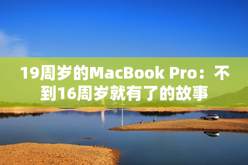 19周岁的MacBook Pro：不到16周岁就有了的故事