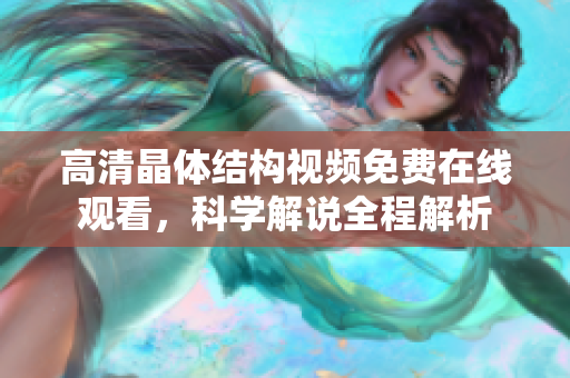 高清晶体结构视频免费在线观看，科学解说全程解析