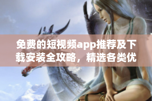 免费的短视频app推荐及下载安装全攻略，精选各类优质应用比较