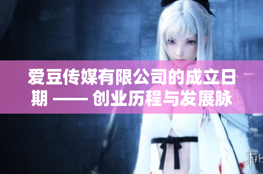 爱豆传媒有限公司的成立日期 —— 创业历程与发展脉络