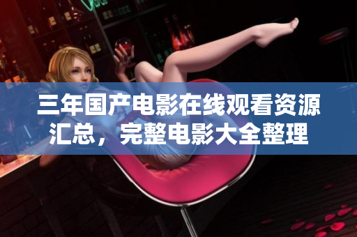 三年国产电影在线观看资源汇总，完整电影大全整理