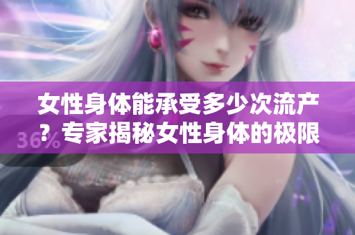 女性身体能承受多少次流产？专家揭秘女性身体的极限容忍次数
