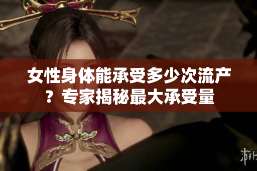 女性身体能承受多少次流产？专家揭秘最大承受量