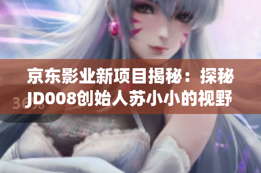 京东影业新项目揭秘：探秘JD008创始人苏小小的视野与策略