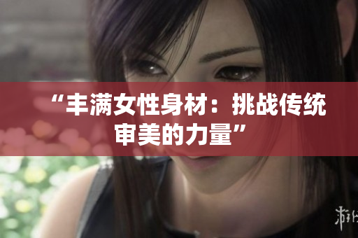 “丰满女性身材：挑战传统审美的力量”
