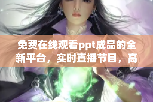 免费在线观看ppt成品的全新平台，实时直播节目，高清流畅体验