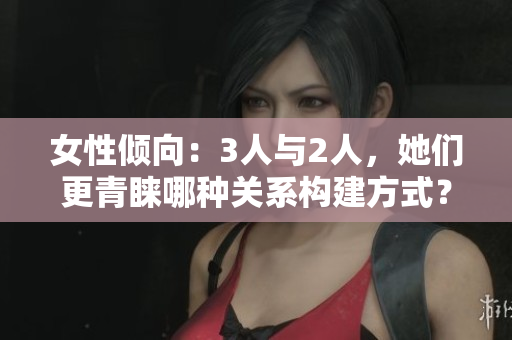 女性倾向：3人与2人，她们更青睐哪种关系构建方式？