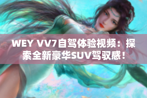 WEY VV7自驾体验视频：探索全新豪华SUV驾驭感！
