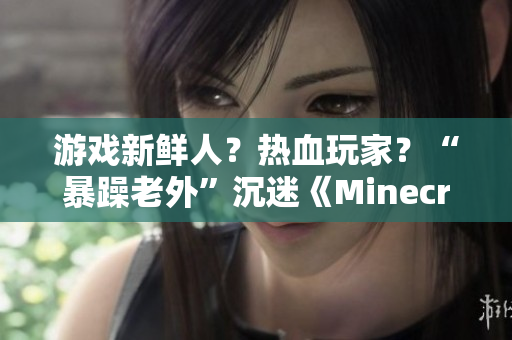 游戏新鲜人？热血玩家？“暴躁老外”沉迷《Minecraft》的故事！