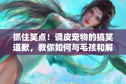 抓住笑点！调皮宠物的搞笑道歉，教你如何与毛孩和解