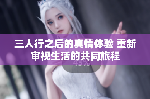 三人行之后的真情体验 重新审视生活的共同旅程