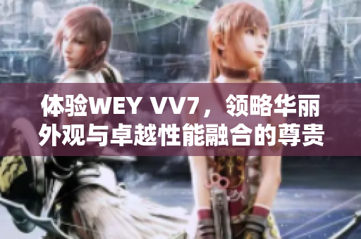 体验WEY VV7，领略华丽外观与卓越性能融合的尊贵驾驶感