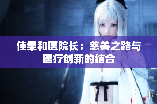 佳柔和医院长：慈善之路与医疗创新的结合