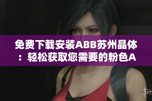 免费下载安装ABB苏州晶体：轻松获取您需要的粉色ABB晶体软件！