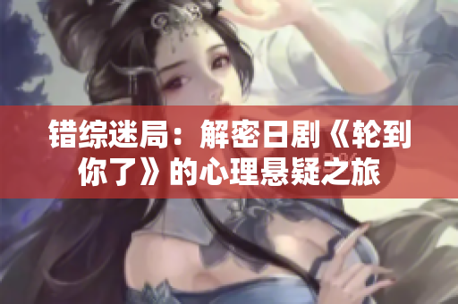 错综迷局：解密日剧《轮到你了》的心理悬疑之旅
