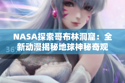 NASA探索哥布林洞窟：全新动漫揭秘地球神秘奇观
