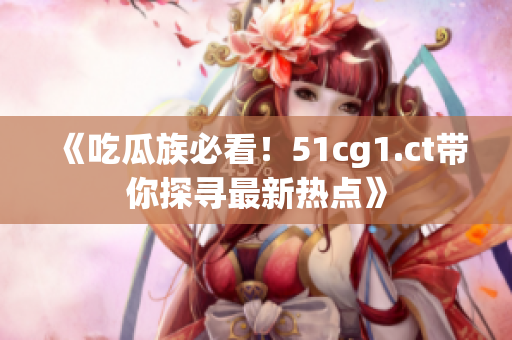 《吃瓜族必看！51cg1.ct带你探寻最新热点》