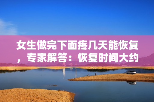 女生做完下面疼几天能恢复，专家解答：恢复时间大约需3至5天
